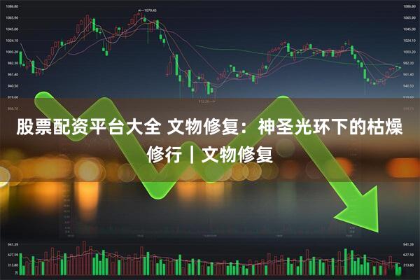 股票配资平台大全 文物修复：神圣光环下的枯燥修行｜文物修复