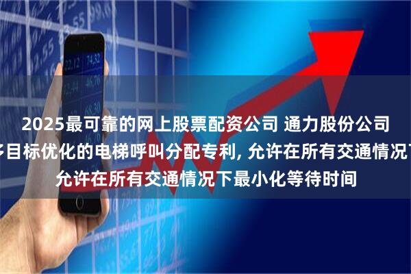 2025最可靠的网上股票配资公司 通力股份公司申请具有自适应多目标优化的电梯呼叫分配专利, 允许在所有交通情况下最小化等待时间