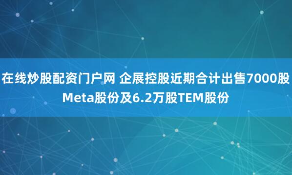在线炒股配资门户网 企展控股近期合计出售7000股Meta股份及6.2万股TEM股份