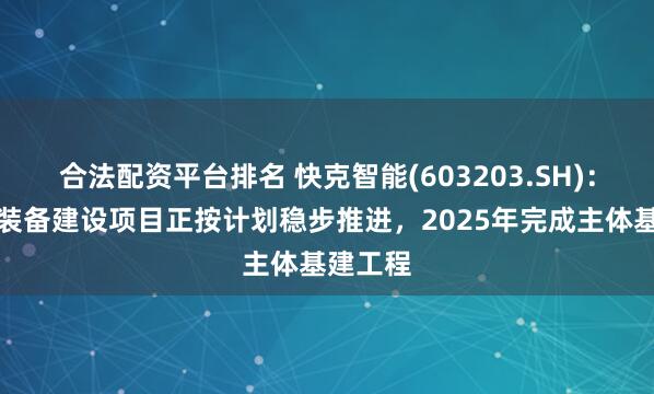 合法配资平台排名 快克智能(603203.SH)：快克芯装备建设项目正按计划稳步推进，2025年完成主体基建工程