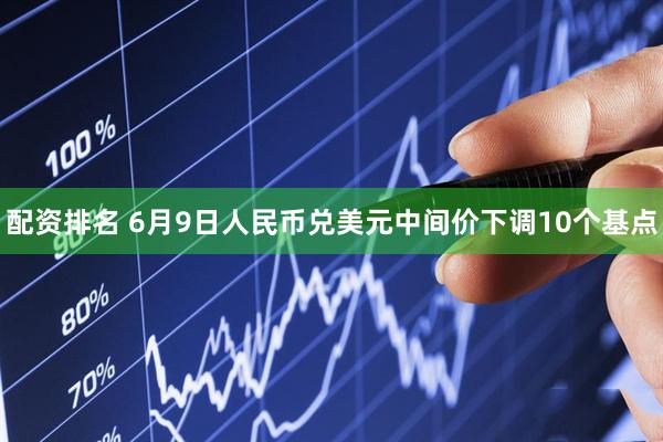 配资排名 6月9日人民币兑美元中间价下调10个基点