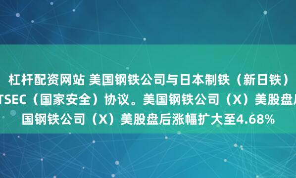 杠杆配资网站 美国钢铁公司与日本制铁（新日铁）同美国政府进入NATSEC（国家安全）协议。美国钢铁公司（X）美股盘后涨幅扩大至4.68%