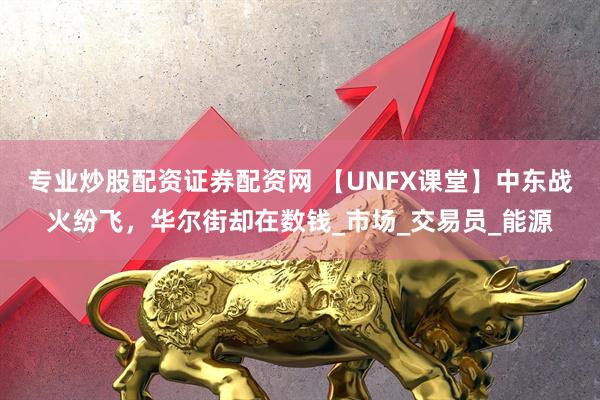 专业炒股配资证券配资网 【UNFX课堂】中东战火纷飞，华尔街却在数钱_市场_交易员_能源