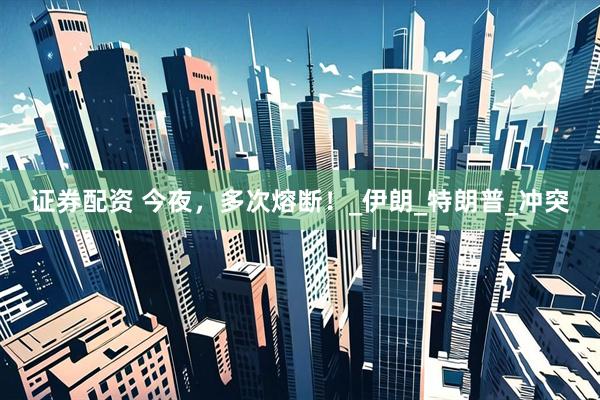 证券配资 今夜，多次熔断！_伊朗_特朗普_冲突