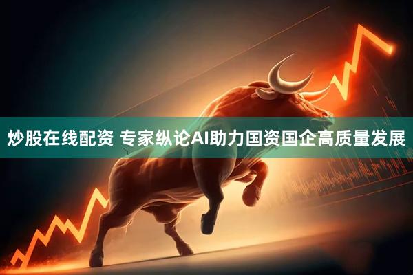 炒股在线配资 专家纵论AI助力国资国企高质量发展