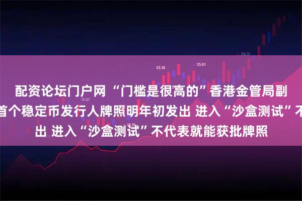配资论坛门户网 “门槛是很高的”香港金管局副总裁陈维民：预计首个稳定币发行人牌照明年初发出 进入“沙盒测试”不代表就能获批牌照