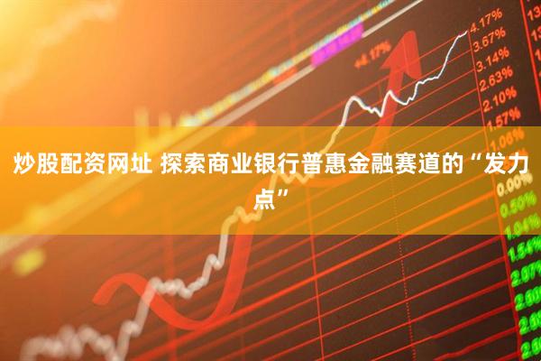 炒股配资网址 探索商业银行普惠金融赛道的“发力点”