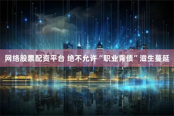 网络股票配资平台 绝不允许“职业背债”滋生蔓延