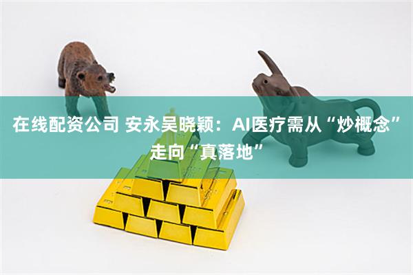 在线配资公司 安永吴晓颖：AI医疗需从“炒概念”走向“真落地”