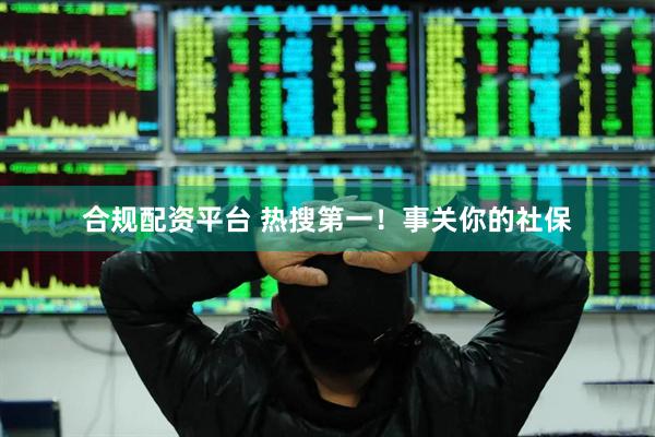合规配资平台 热搜第一！事关你的社保