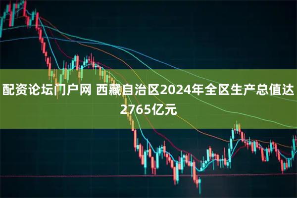 配资论坛门户网 西藏自治区2024年全区生产总值达2765亿元
