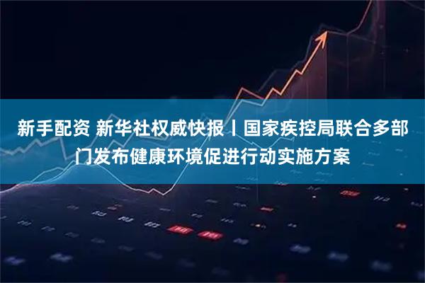 新手配资 新华社权威快报丨国家疾控局联合多部门发布健康环境促进行动实施方案