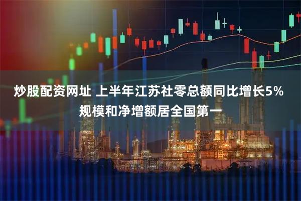 炒股配资网址 上半年江苏社零总额同比增长5% 规模和净增额居全国第一