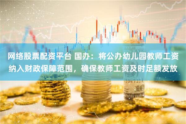网络股票配资平台 国办：将公办幼儿园教师工资纳入财政保障范围，确保教师工资及时足额发放