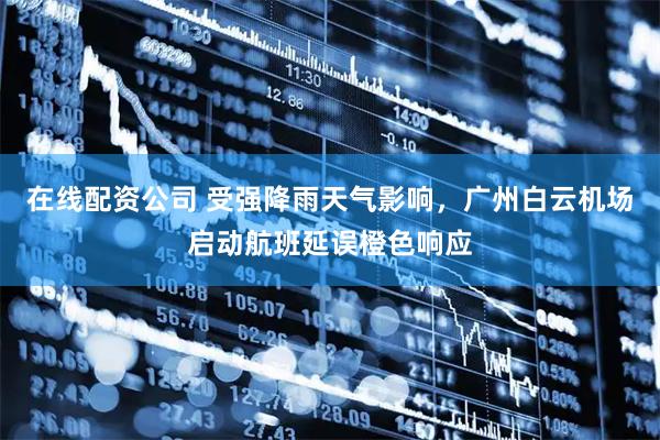 在线配资公司 受强降雨天气影响，广州白云机场启动航班延误橙色响应