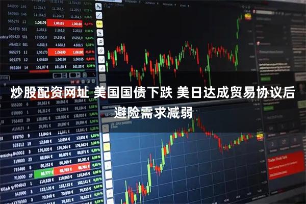 炒股配资网址 美国国债下跌 美日达成贸易协议后避险需求减弱