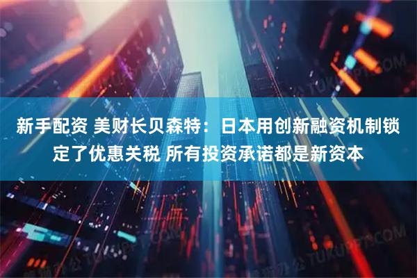 新手配资 美财长贝森特：日本用创新融资机制锁定了优惠关税 所有投资承诺都是新资本