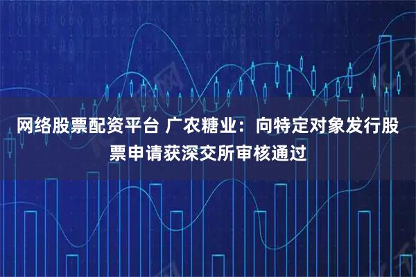 网络股票配资平台 广农糖业：向特定对象发行股票申请获深交所审核通过