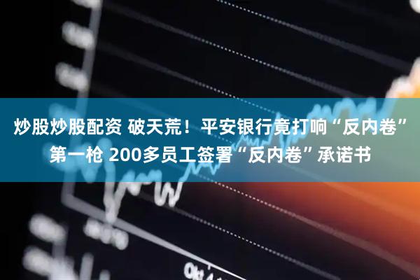 炒股炒股配资 破天荒！平安银行竟打响“反内卷”第一枪 200多员工签署“反内卷”承诺书