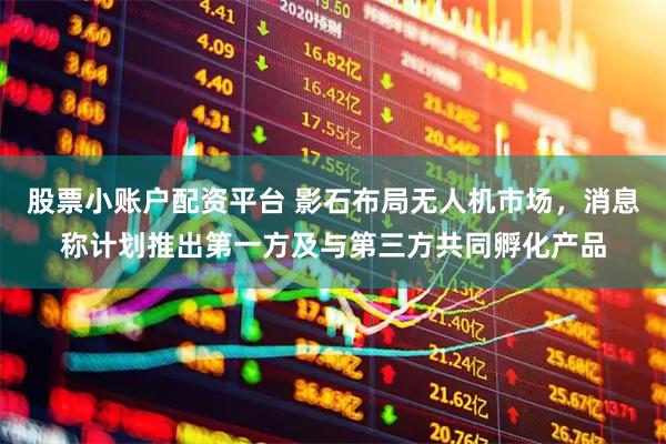 股票小账户配资平台 影石布局无人机市场，消息称计划推出第一方及与第三方共同孵化产品