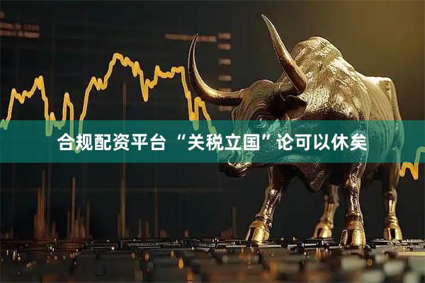 合规配资平台 “关税立国”论可以休矣