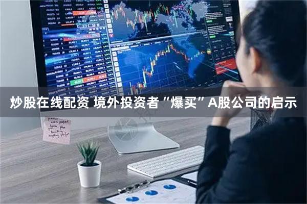 炒股在线配资 境外投资者“爆买”A股公司的启示