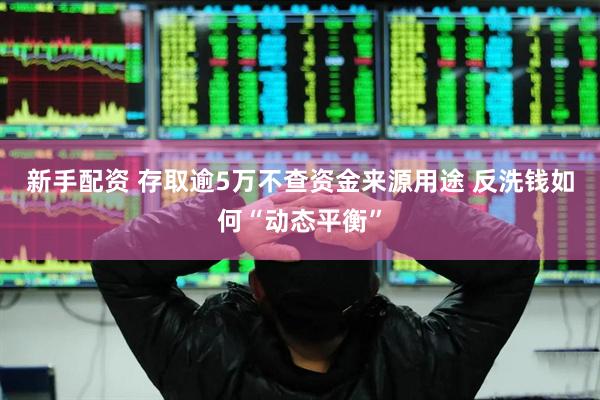 新手配资 存取逾5万不查资金来源用途 反洗钱如何“动态平衡”