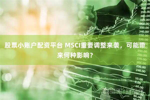 股票小账户配资平台 MSCI重要调整来袭，可能带来何种影响？