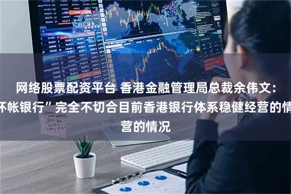 网络股票配资平台 香港金融管理局总裁余伟文：“坏帐银行”完全不切合目前香港银行体系稳健经营的情况