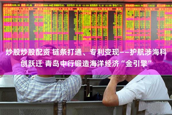 炒股炒股配资 链条打通、专利变现——护航涉海科创跃迁 青岛中行锻造海洋经济“金引擎”