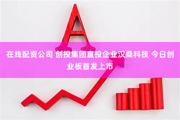 在线配资公司 创投集团直投企业汉桑科技 今日创业板首发上市