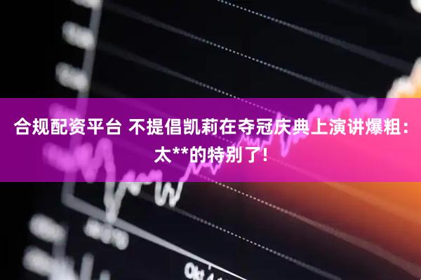 合规配资平台 不提倡凯莉在夺冠庆典上演讲爆粗：太**的特别了!