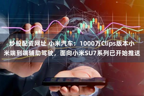 炒股配资网址 小米汽车：1000万Clips版本小米端到端辅助驾驶，面向小米SU7系列已开始推送