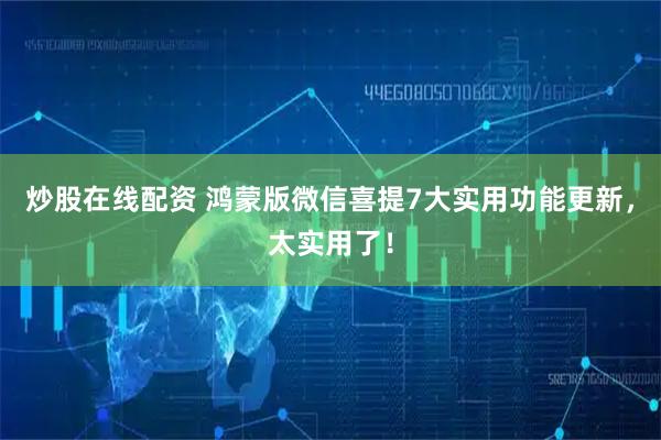 炒股在线配资 鸿蒙版微信喜提7大实用功能更新，太实用了！
