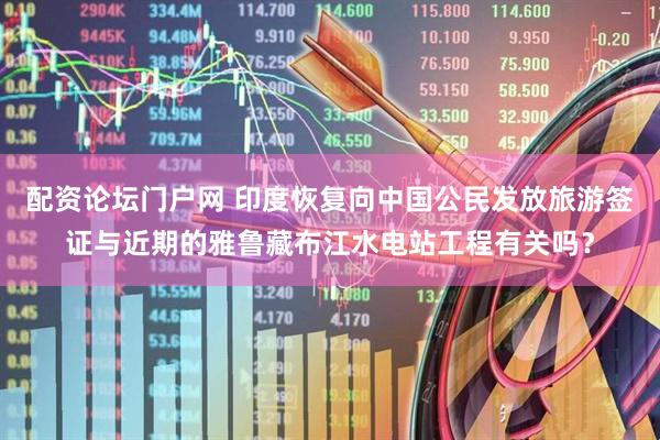 配资论坛门户网 印度恢复向中国公民发放旅游签证与近期的雅鲁藏布江水电站工程有关吗？