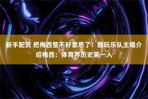 新手配资 把梅西整不好意思了！酷玩乐队主唱介绍梅西：体育界历史第一人