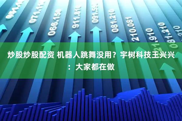 炒股炒股配资 机器人跳舞没用？宇树科技王兴兴：大家都在做