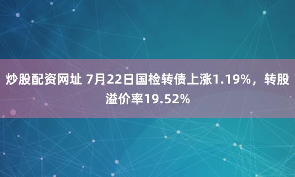 炒股配资网址 7月22日国检转债上涨1.19%，转股溢价率19.52%