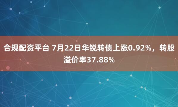 合规配资平台 7月22日华锐转债上涨0.92%，转股溢价率37.88%