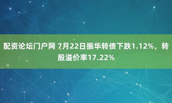 配资论坛门户网 7月22日振华转债下跌1.12%，转股溢价率17.22%