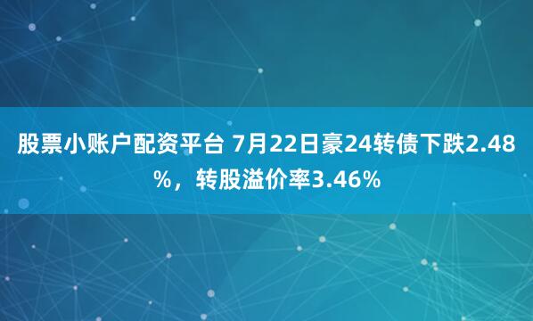 股票小账户配资平台 7月22日豪24转债下跌2.48%，转股溢价率3.46%