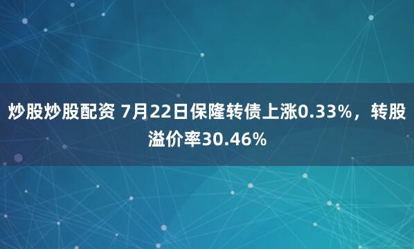 炒股炒股配资 7月22日保隆转债上涨0.33%，转股溢价率30.46%