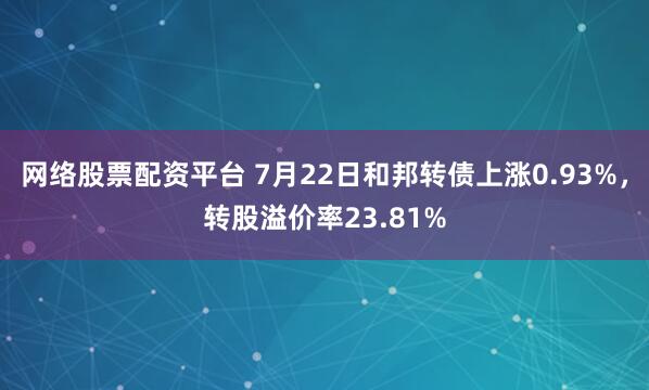 网络股票配资平台 7月22日和邦转债上涨0.93%，转股溢价率23.81%