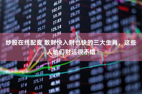 炒股在线配资 散财快入财也快的三大生肖，这些人他们财运很不错