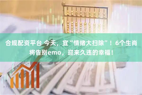 合规配资平台 今天，宜“情绪大扫除”！6个生肖将告别emo，迎来久违的幸福！