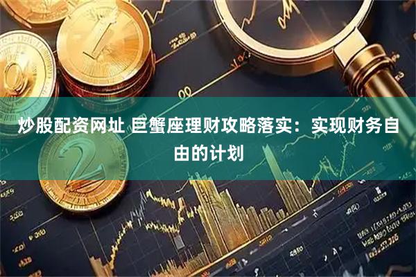 炒股配资网址 巨蟹座理财攻略落实：实现财务自由的计划