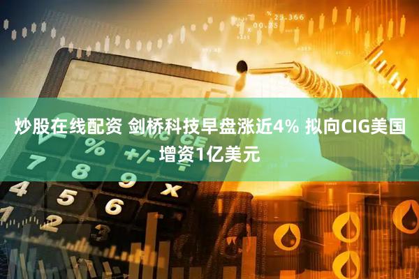 炒股在线配资 剑桥科技早盘涨近4% 拟向CIG美国增资1亿美元