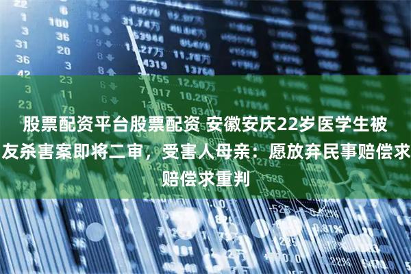 股票配资平台股票配资 安徽安庆22岁医学生被前男友杀害案即将二审，受害人母亲：愿放弃民事赔偿求重判