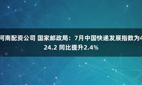 河南配资公司 国家邮政局：7月中国快递发展指数为424.2 同比提升2.4%